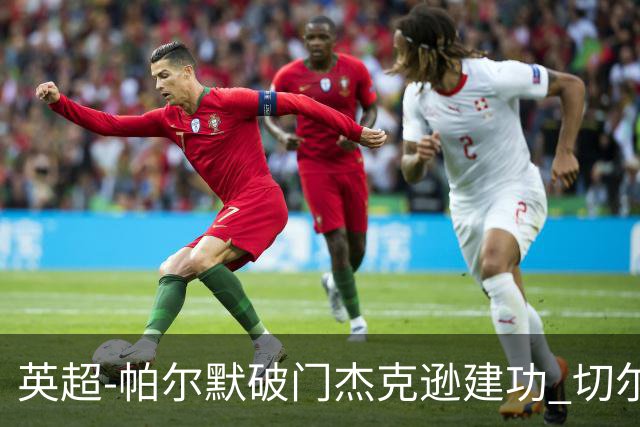 英超-帕尔默破门杰克逊建功 切尔西2-1纽卡斯尔